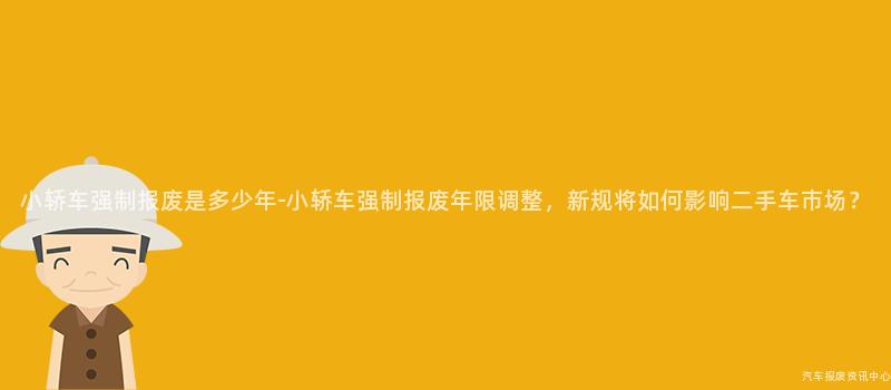 小轿车强制报废是多少年-小轿车强制报废年限调整，新规将如何影响二手车市场？