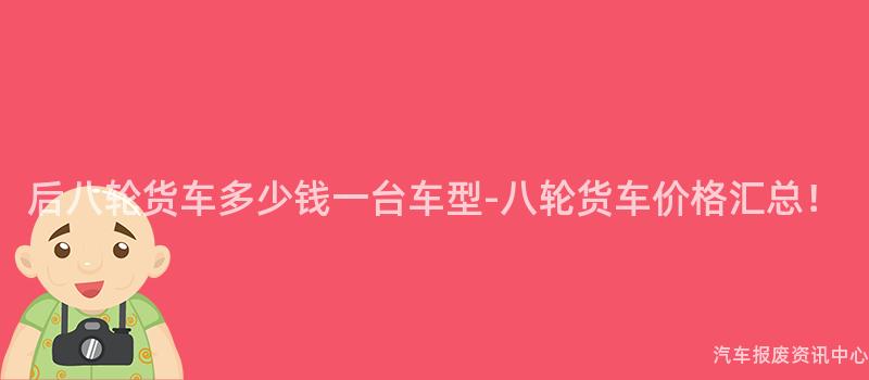 后八轮货车多少钱一台车型-八轮货车价格汇总！