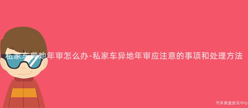 私家车异地年审怎么办-私家车异地年审应注意的事项和处理方法