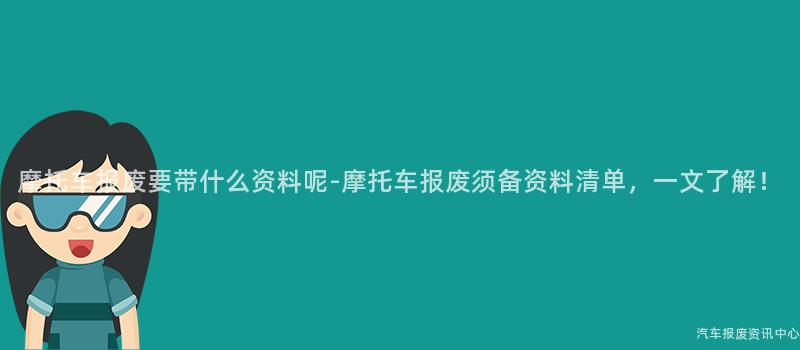 摩托车报废要带什么资料呢-摩托车报废须备资料清单，一文了解！