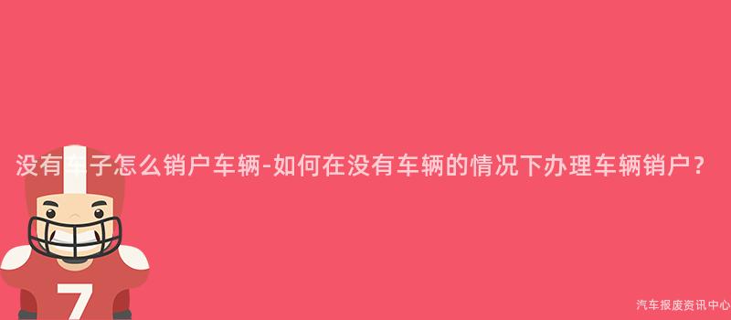 没有车子怎么销户车辆-如何在没有车辆的情况下办理车辆销户？