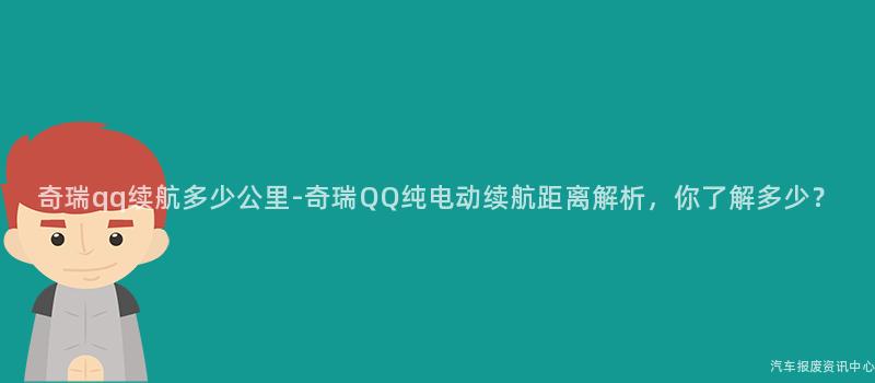 奇瑞qq续航多少公里-奇瑞QQ纯电动续航距离解析，你了解多少？