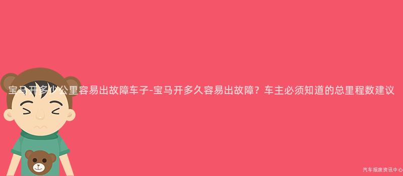 宝马开多少公里容易出故障车子-宝马开多久容易出故障？车主必须知道的总里程数建议