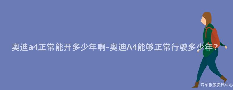 奥迪a4正常能开多少年啊-奥迪A4能够正常行驶多少年？
