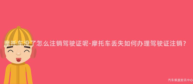 摩托车没了怎么注销驾驶证呢-摩托车丢失如何办理驾驶证注销？