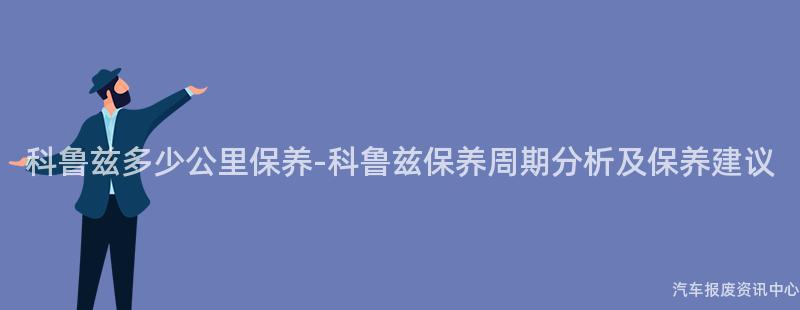 科鲁兹多少公里保养-科鲁兹保养周期分析及保养建议