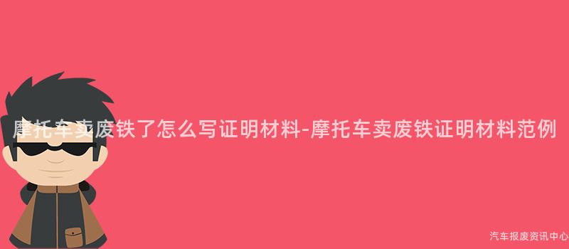 摩托车卖废铁了怎么写证明材料-摩托车卖废铁证明材料范例
