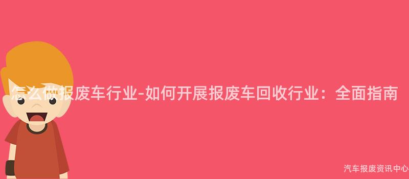 怎么做报废车行业-如何开展报废车回收行业：全面指南