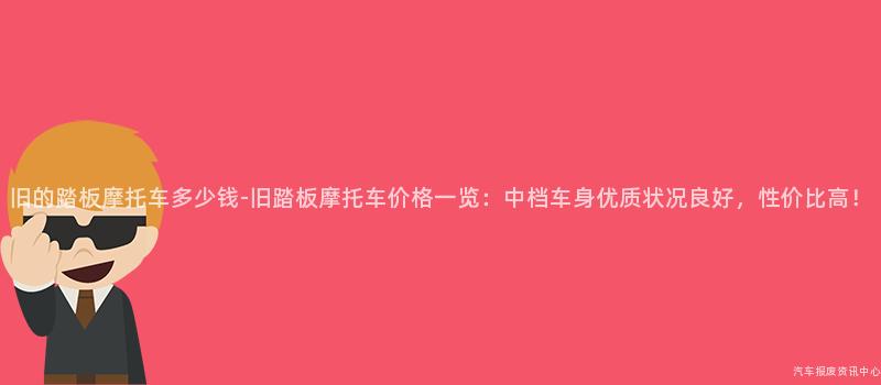 旧的踏板摩托车多少钱-旧踏板摩托车价格一览：中档车身优质状况良好，性价比高！