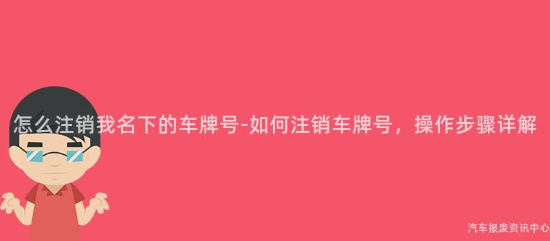 怎么注销我名下的车牌号-如何注销车牌号，操作步骤详解