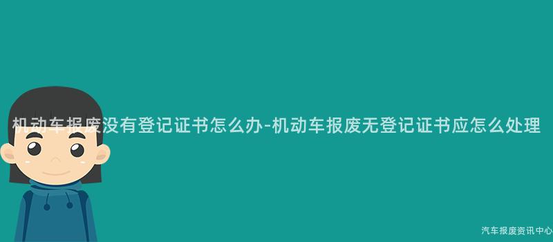 机动车报废没有登记证书怎么办-机动车报废无登记证书应怎么处理