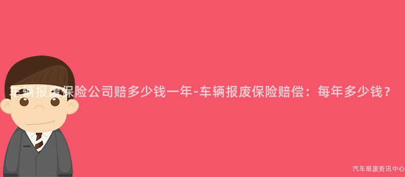 车辆报废保险公司赔多少钱一年-车辆报废保险赔偿：每年多少钱？