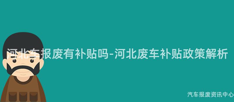 河北车报废有补贴吗-河北废车补贴政策解析