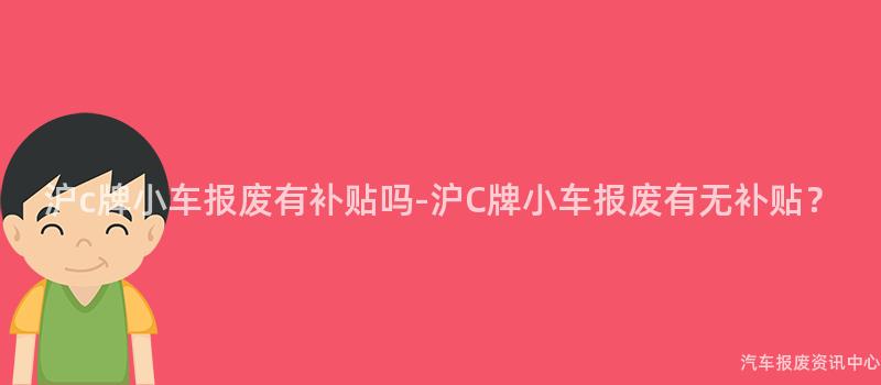 沪c牌小车报废有补贴吗-沪C牌小车报废有无补贴？