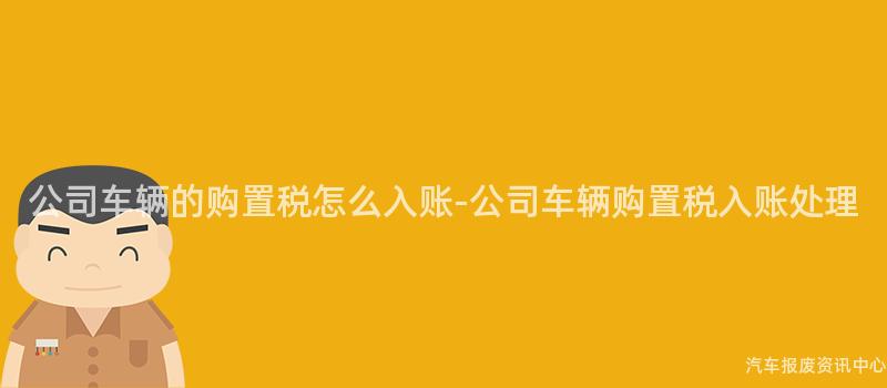 公司车辆的购置税怎么入账-公司车辆购置税入账处理