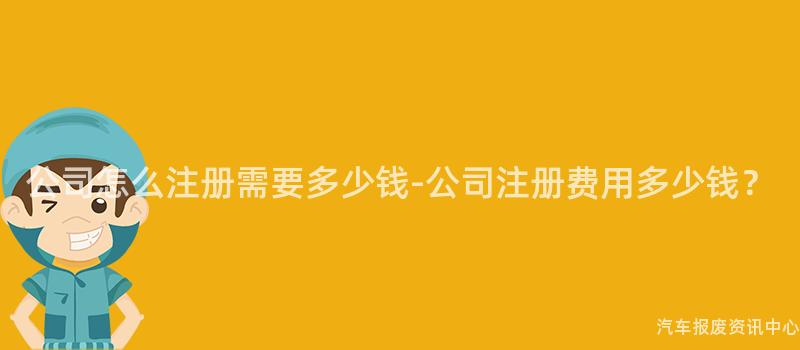 公司怎么注册需要多少钱-公司注册费用多少钱？