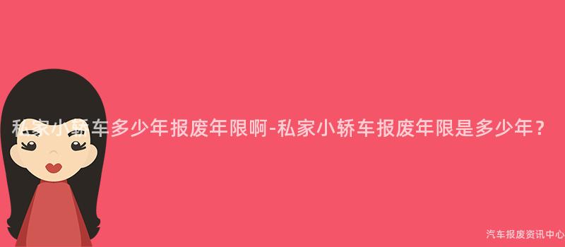 私家小轿车多少年报废年限啊-私家小轿车报废年限是多少年？