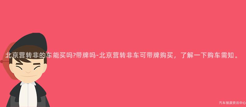 北京营转非的车能买吗?带牌吗-北京营转非车可带牌购买，了解一下购车需知。