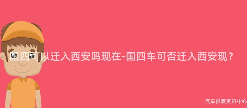 国四可以迁入西安吗现在-国四车可否迁入西安现？