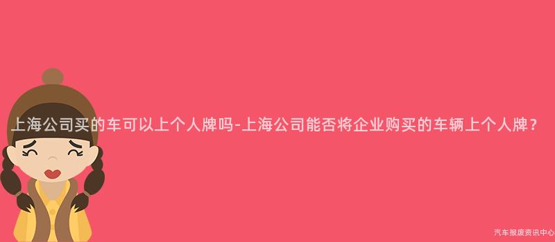 上海公司买的车可以上个人牌吗-上海公司能否将企业购买的车辆上个人牌？