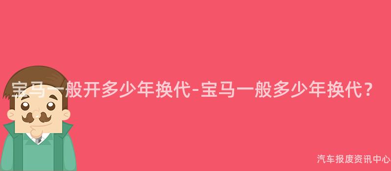 宝马一般开多少年换代-宝马一般多少年换代？
