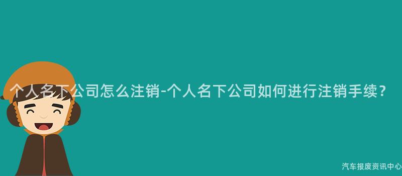 个人名下公司怎么注销-个人名下公司如何进行注销手续？