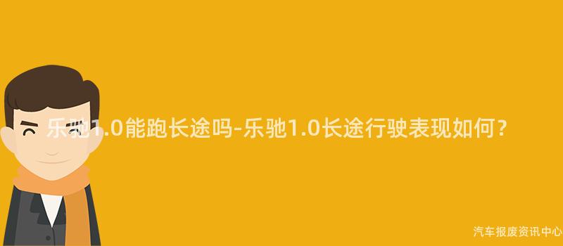 乐驰1.0能跑长途吗-乐驰1.0长途行驶表现如何？