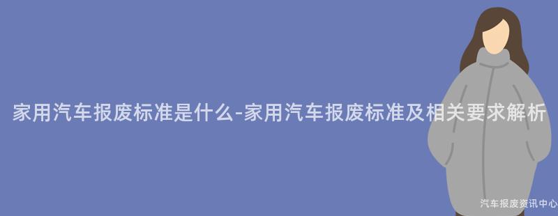 家用汽车报废标准是什么-家用汽车报废标准及相关要求解析