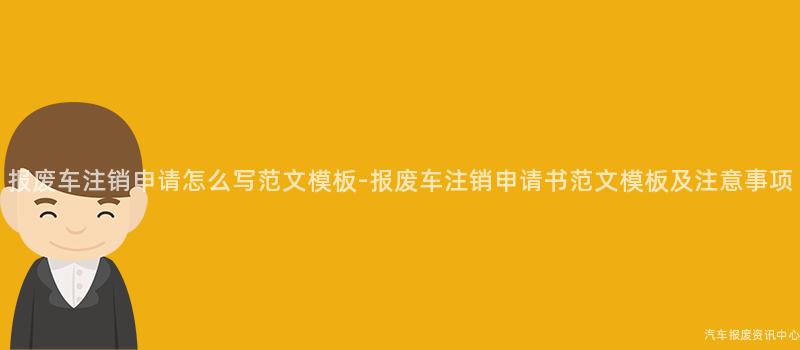 报废车注销申请怎么写范文模板-报废车注销申请书范文模板及注意事项