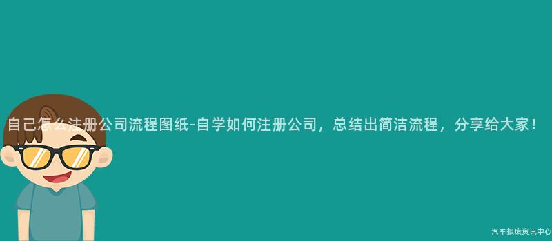 自己怎么注册公司流程图纸-自学如何注册公司，总结出简洁流程，分享给大家！