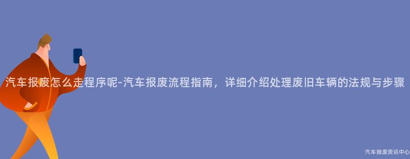 汽车报废怎么走程序呢-汽车报废流程指南，详细介绍处理废旧车辆的法规与步骤