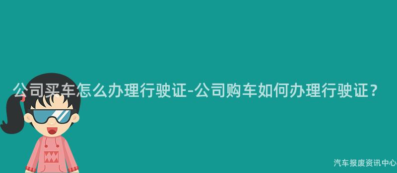 公司买车怎么办理行驶证-公司购车如何办理行驶证？
