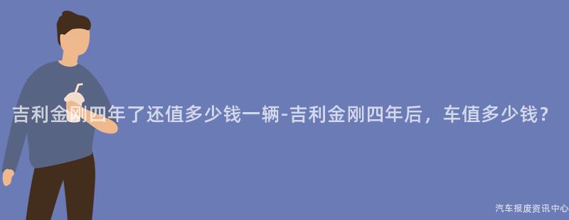 吉利金刚四年了还值多少钱一辆-吉利金刚四年后，车值多少钱？