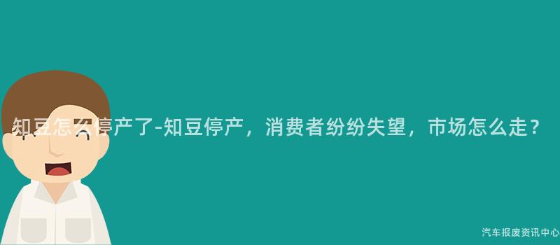 知豆怎么停产了-知豆停产，消费者纷纷失望，市场怎么走？