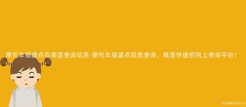 摩托车报废点在哪里查询信息-摩托车报废点信息查询，精准快捷的网上查询平台！