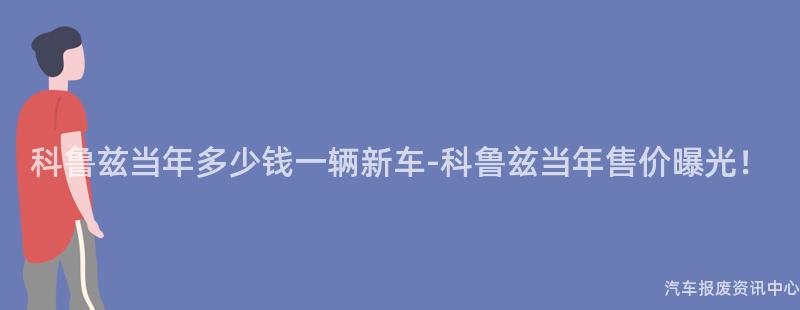 科鲁兹当年多少钱一辆新车-科鲁兹当年售价曝光！