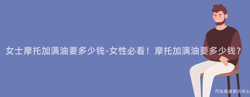 女士摩托加满油要多少钱-女性必看！摩托加满油要多少钱？