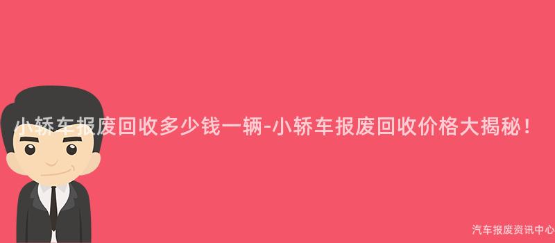 小轿车报废回收多少钱一辆-小轿车报废回收价格大揭秘！