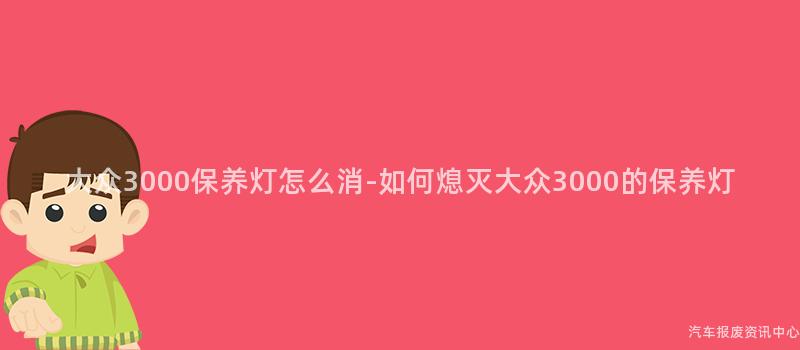 大众3000保养灯怎么消-如何熄灭大众3000的保养灯