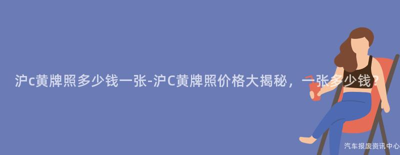 沪c黄牌照多少钱一张-沪C黄牌照价格大揭秘，一张多少钱？