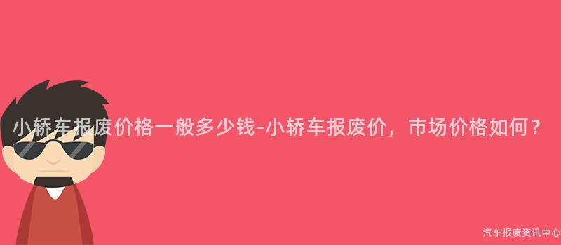 小轿车报废价格一般多少钱-小轿车报废价，市场价格如何？