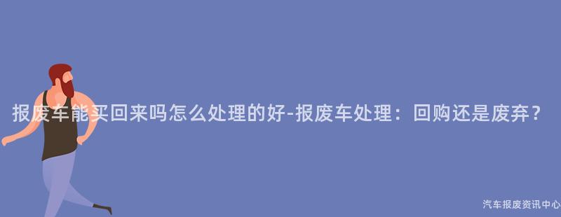 报废车能买回来吗怎么处理的好-报废车处理：回购还是废弃？