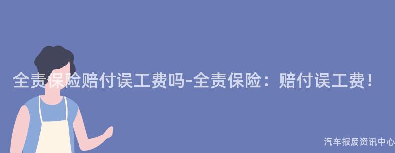 全责保险赔付误工费吗-全责保险：赔付误工费！
