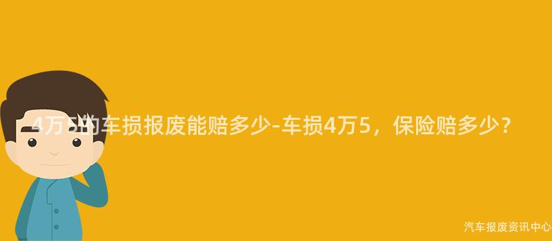 4万5的车损报废能赔多少-车损4万5，保险赔多少？