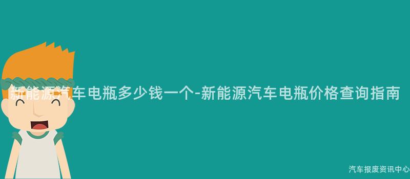 新能源汽车电瓶多少钱一个-新能源汽车电瓶价格查询指南