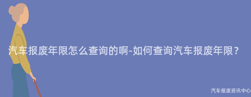 汽车报废年限怎么查询的啊-如何查询汽车报废年限？