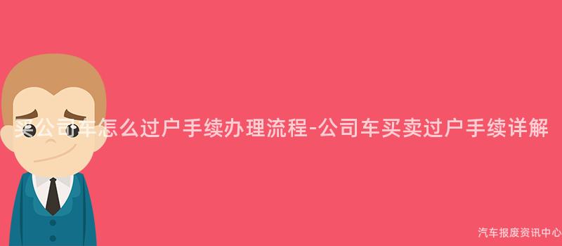 买公司车怎么过户手续办理流程-公司车买卖过户手续详解