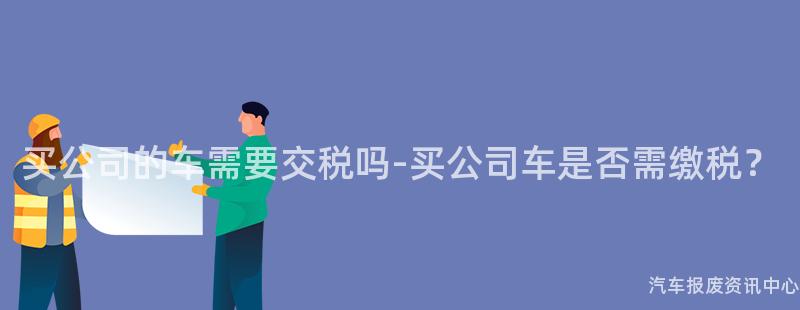 买公司的车需要交税吗-买公司车是否需缴税？
