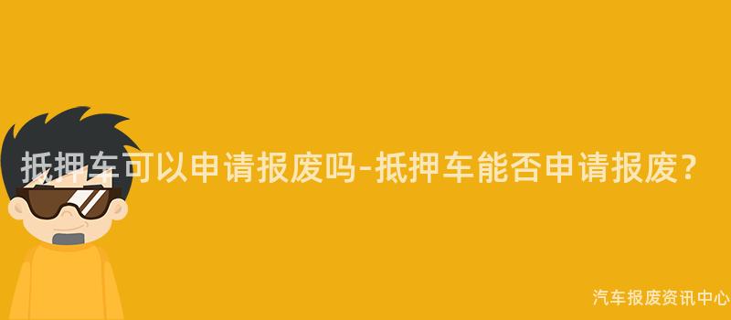 抵押车可以申请报废吗-抵押车能否申请报废？