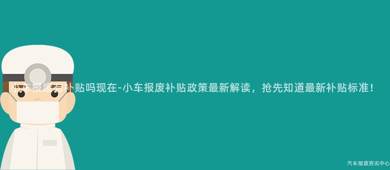 小车报废有补贴吗现在-小车报废补贴政策最新解读，抢先知道最新补贴标准！